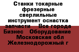 Станки токарные фрезерные сверлильные инструмент оснастка запчасти. - Все города Бизнес » Оборудование   . Московская обл.,Железнодорожный г.